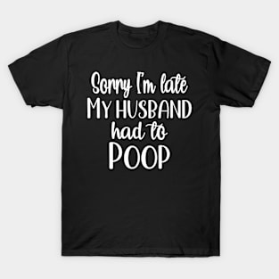 Sorry I'm Late My Husband Had To Poop T-Shirt